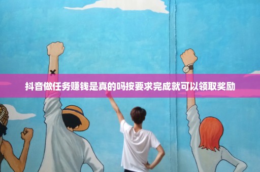 抖音做任务赚钱是真的吗按要求完成就可以领取奖励