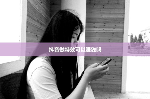 抖音做特效可以赚钱吗