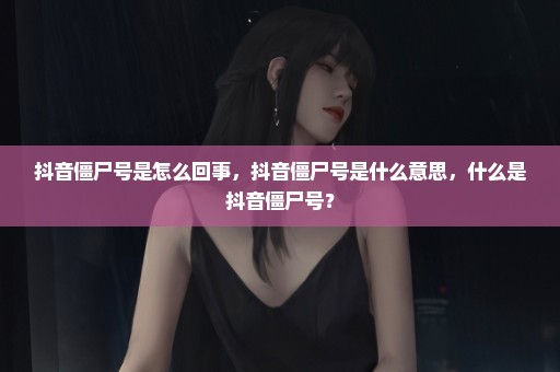 抖音僵尸号是怎么回事，抖音僵尸号是什么意思，什么是抖音僵尸号？