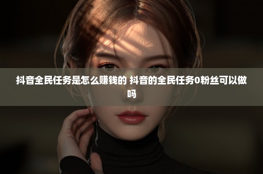 抖音全民任务是怎么赚钱的 抖音的全民任务0粉丝可以做吗