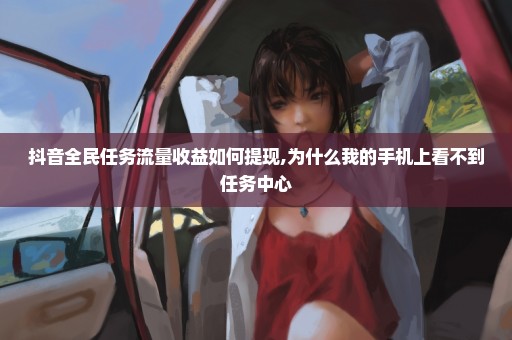 抖音全民任务流量收益如何提现,为什么我的手机上看不到任务中心