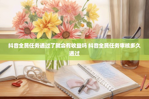 抖音全民任务通过了就会有收益吗 抖音全民任务审核多久通过
