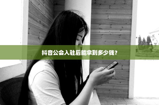 抖音公会入驻后能拿到多少钱？