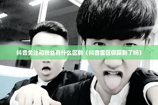 抖音关注和粉丝有什么区别（抖音雷区你踩到了吗）