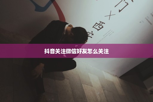抖音关注微信好友怎么关注