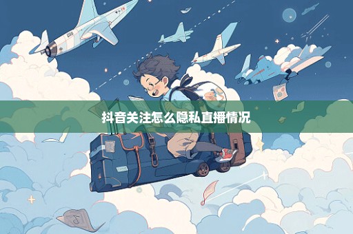抖音关注怎么隐私直播情况