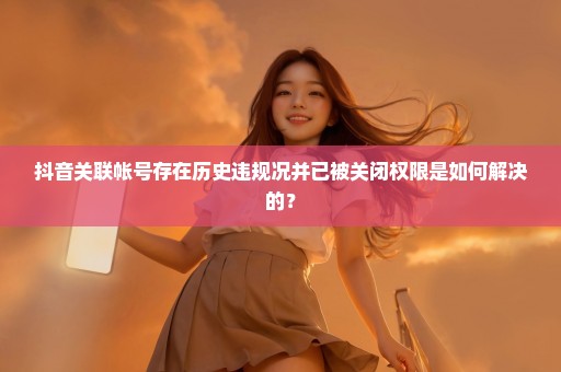 抖音关联帐号存在历史违规况并已被关闭权限是如何解决的？