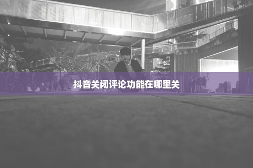 抖音关闭评论功能在哪里关