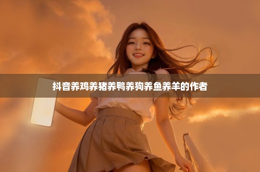 抖音养鸡养猪养鸭养狗养鱼养羊的作者