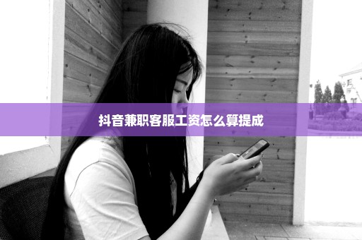 抖音兼职客服工资怎么算提成
