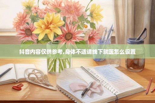 抖音内容仅供参考,身体不适请线下就医怎么设置