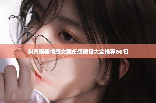 抖音凄美情感文案伤感短句大全推荐60句