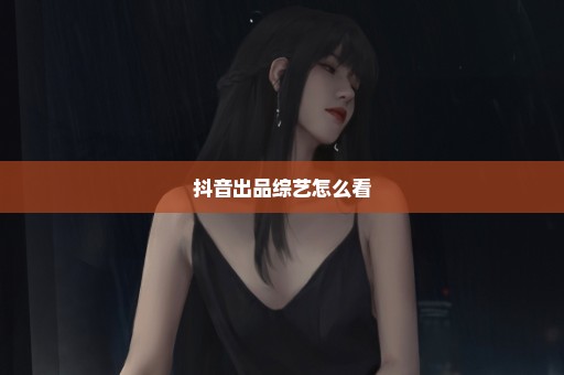 抖音出品综艺怎么看