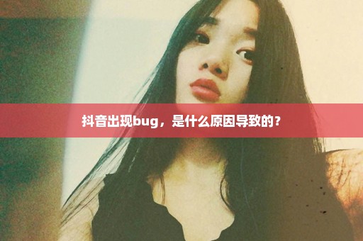 抖音出现bug，是什么原因导致的？