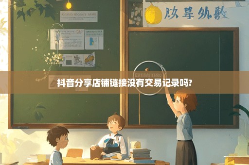 抖音分享店铺链接没有交易记录吗?