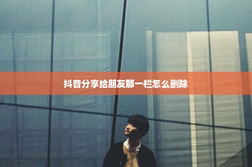 抖音分享给朋友那一栏怎么删除