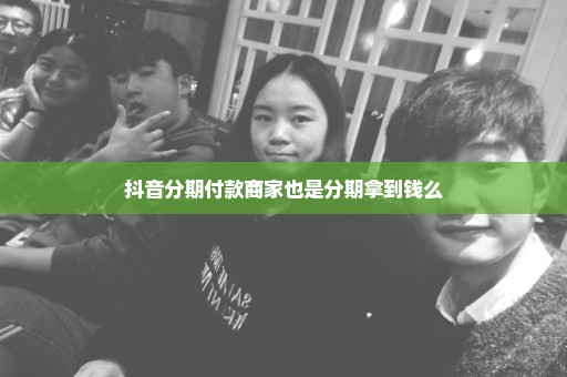 抖音分期付款商家也是分期拿到钱么
