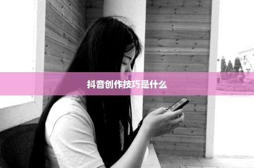抖音创作技巧是什么