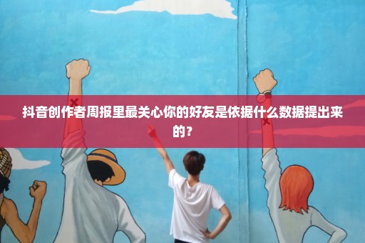 抖音创作者周报里最关心你的好友是依据什么数据提出来的？