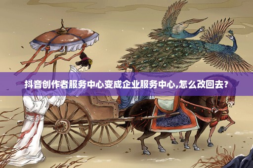抖音创作者服务中心变成企业服务中心,怎么改回去？