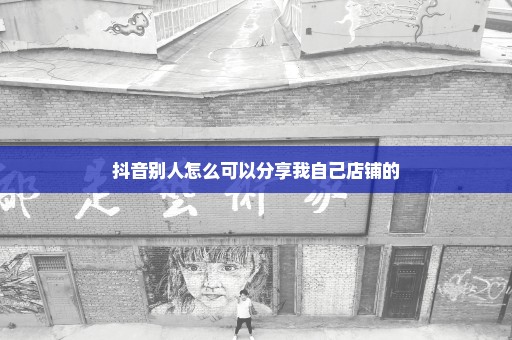 抖音别人怎么可以分享我自己店铺的