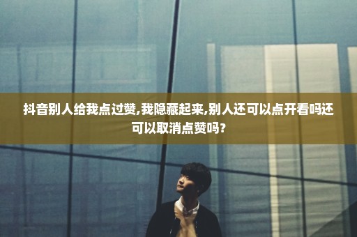 抖音别人给我点过赞,我隐藏起来,别人还可以点开看吗还可以取消点赞吗？