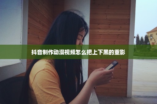抖音制作动漫视频怎么把上下黑的重影