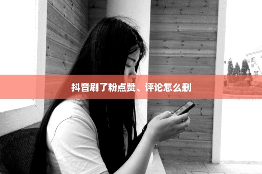 抖音刷了粉点赞、评论怎么删