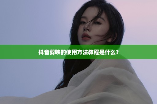 抖音剪映的使用方法教程是什么？