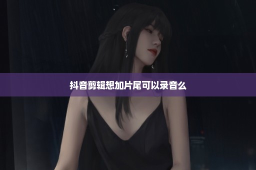抖音剪辑想加片尾可以录音么