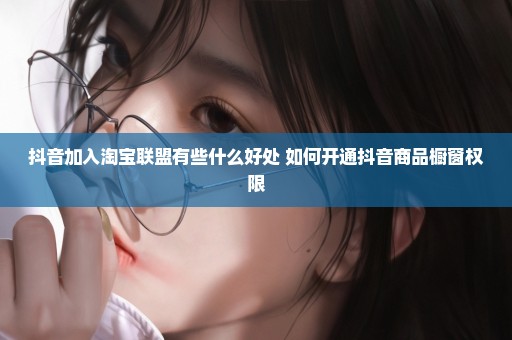 抖音加入淘宝联盟有些什么好处 如何开通抖音商品橱窗权限