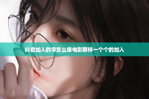 抖音加入的字怎么像电影那样一个个的加入