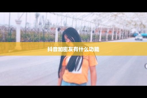 抖音加密友有什么功能