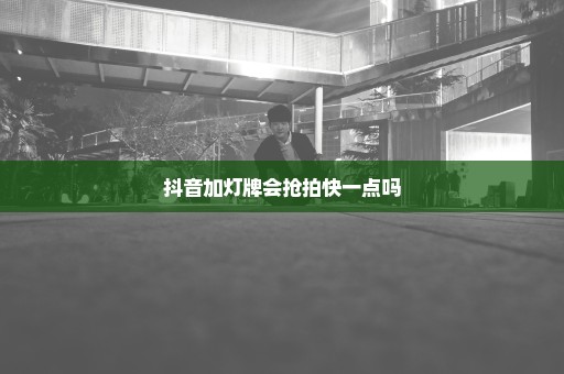 抖音加灯牌会抢拍快一点吗