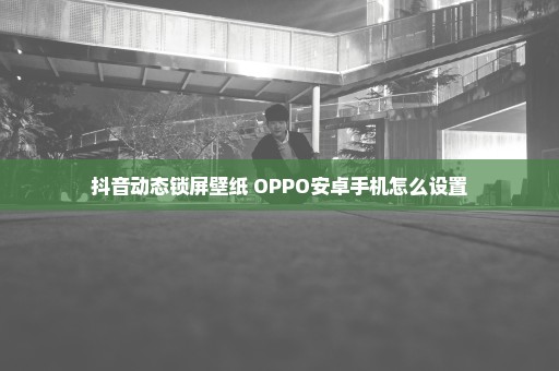抖音动态锁屏壁纸 OPPO安卓手机怎么设置