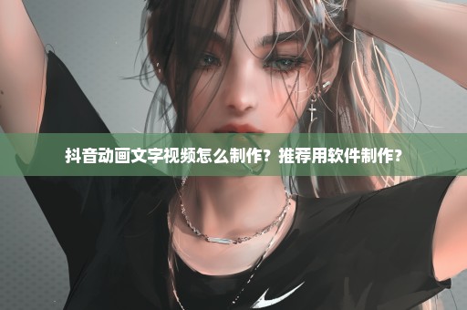 抖音动画文字视频怎么制作？推荐用软件制作？