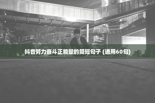 抖音努力奋斗正能量的简短句子 (通用60句)