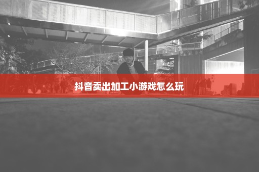 抖音卖出加工小游戏怎么玩