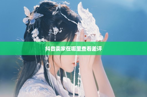 抖音卖家在哪里查看差评