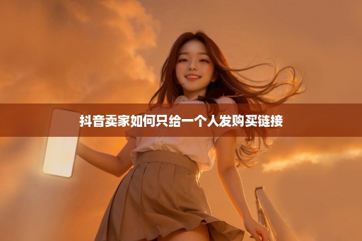 抖音卖家如何只给一个人发购买链接