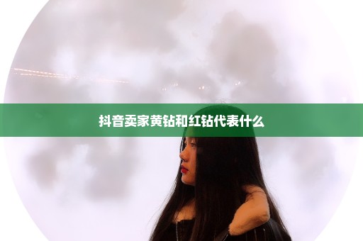 抖音卖家黄钻和红钻代表什么