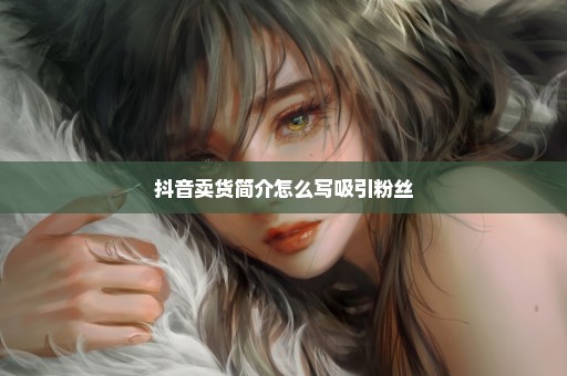 抖音卖货简介怎么写吸引粉丝