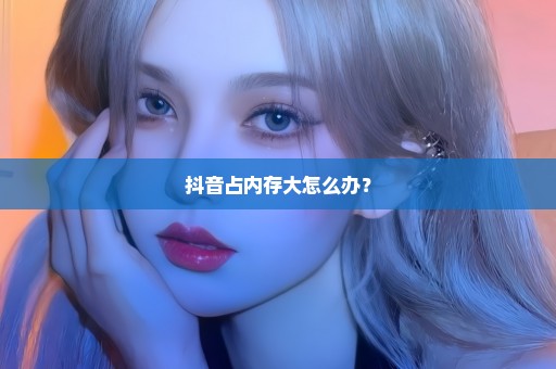抖音占内存大怎么办？