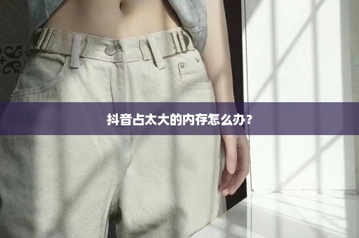 抖音占太大的内存怎么办？