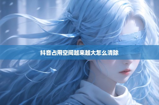 抖音占用空间越来越大怎么清除