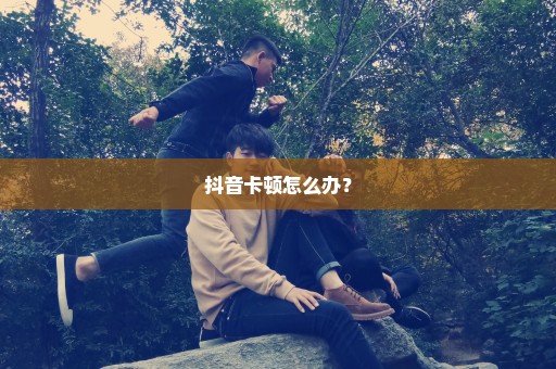 抖音卡顿怎么办？
