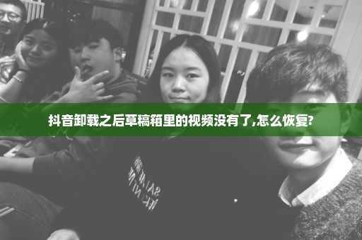 抖音卸载之后草稿箱里的视频没有了,怎么恢复?