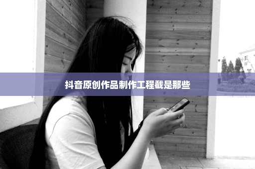 抖音原创作品制作工程截是那些