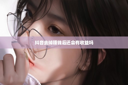 抖音去掉赚钱后还会有收益吗