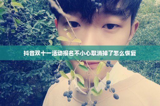 抖音双十一活动报名不小心取消掉了怎么恢复